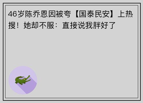 46岁陈乔恩因被夸【国泰民安】上热搜！她却不服：直接说我胖好了